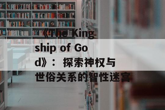  《The Kingship of God》:  探索神权与世俗关系的智性迷宫