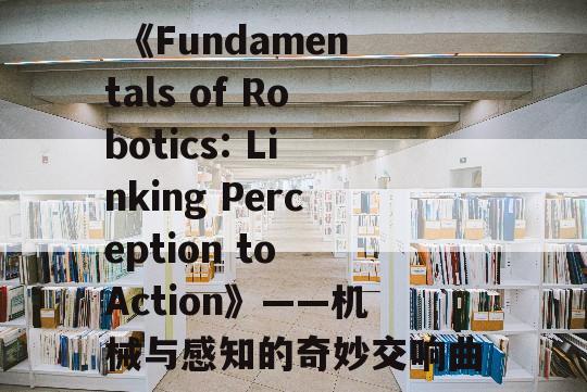  《Fundamentals of Robotics: Linking Perception to Action》——机械与感知的奇妙交响曲